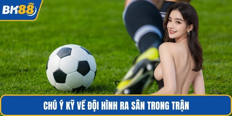 Chú ý kỹ về đội hình ra sân trong trận