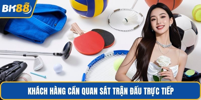 Khách hàng cần quan sát trận đấu trực tiếp