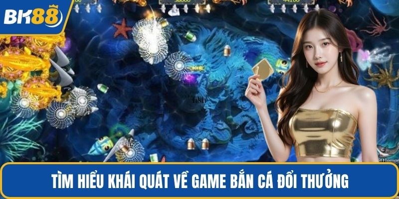 Tìm hiểu khái quát về game bắn cá đổi thưởng